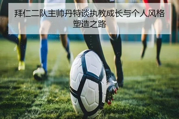 拜仁二队主帅丹特谈执教成长与个人风格塑造之路