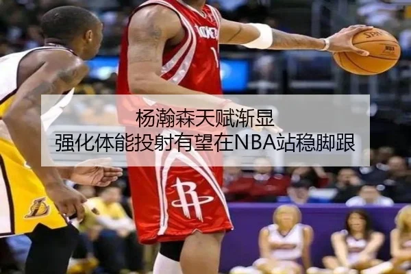 杨瀚森天赋渐显 强化体能投射有望在NBA站稳脚跟