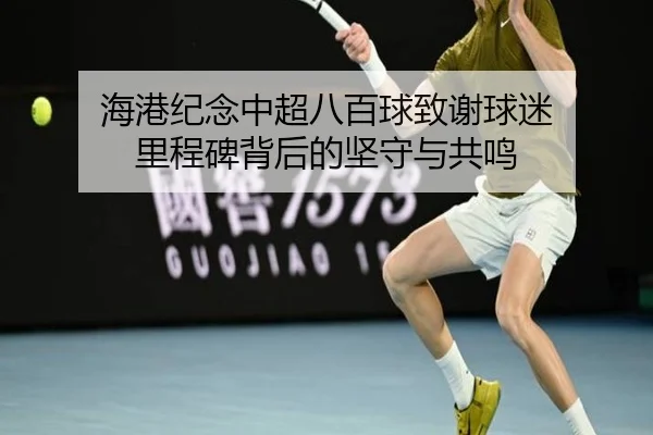 海港纪念中超八百球致谢球迷 里程碑背后的坚守与共鸣